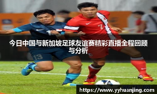 今日中国与新加坡足球友谊赛精彩直播全程回顾与分析