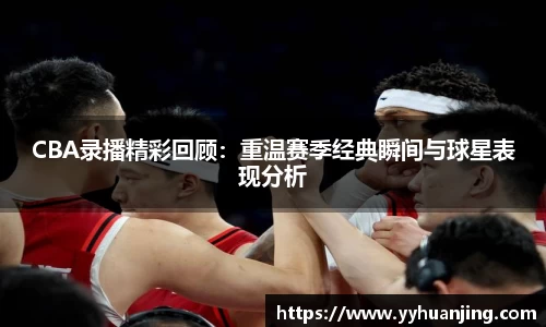 CBA录播精彩回顾：重温赛季经典瞬间与球星表现分析