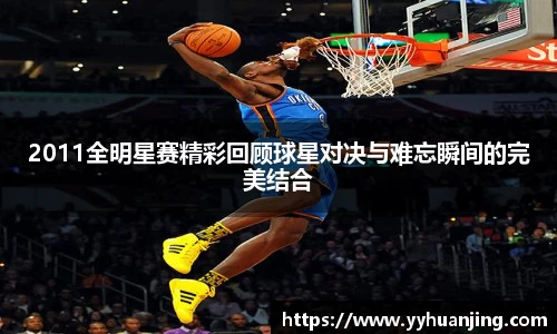 2011全明星赛精彩回顾球星对决与难忘瞬间的完美结合