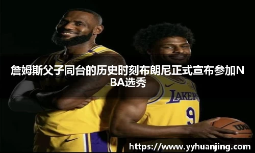 詹姆斯父子同台的历史时刻布朗尼正式宣布参加NBA选秀