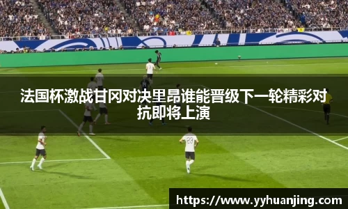 法国杯激战甘冈对决里昂谁能晋级下一轮精彩对抗即将上演