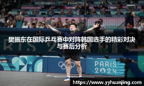 樊振东在国际乒乓赛中对阵韩国选手的精彩对决与赛后分析