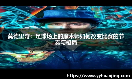 莫德里奇：足球场上的魔术师如何改变比赛的节奏与格局