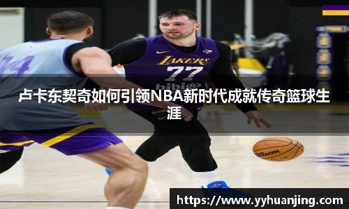 卢卡东契奇如何引领NBA新时代成就传奇篮球生涯