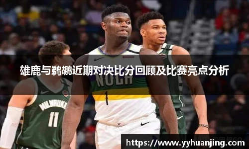 雄鹿与鹈鹕近期对决比分回顾及比赛亮点分析