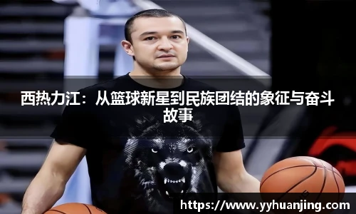 西热力江：从篮球新星到民族团结的象征与奋斗故事